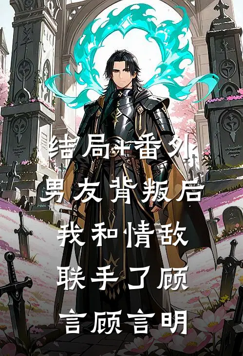 结局+番外男友背叛后，我和情敌联手了顾言顾言明