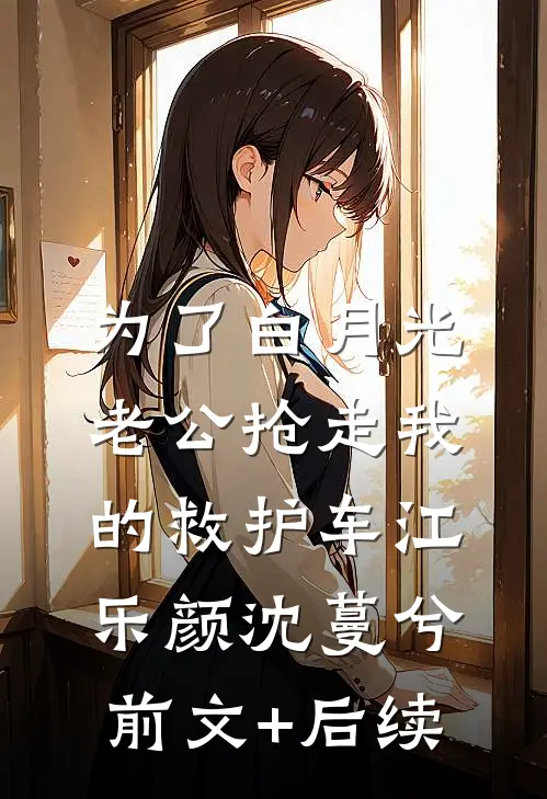 为了白月光，老公抢走我的救护车江乐颜沈蔓兮前文+后续