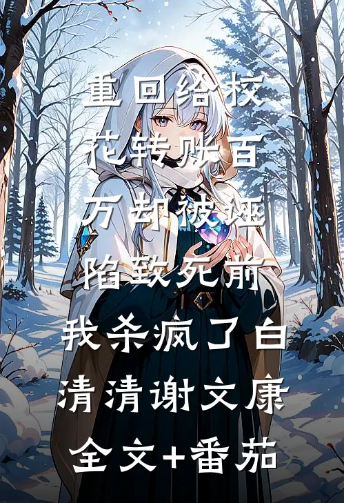 重回给校花转账百万却被诬陷致死前，我杀疯了白清清谢文康全文+番茄