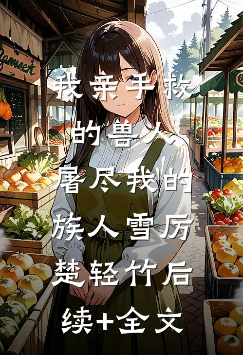 我亲手救的兽人，屠尽我的族人雪厉楚轻竹后续+全文