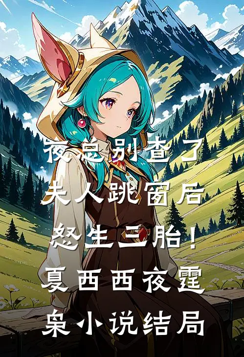 夜总别查了，夫人跳窗后怒生三胎！夏西西夜霆枭小说结局