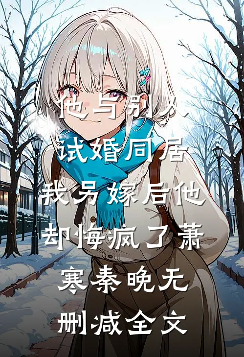 他与别人试婚同居，我另嫁后他却悔疯了萧寒秦晚无删减全文