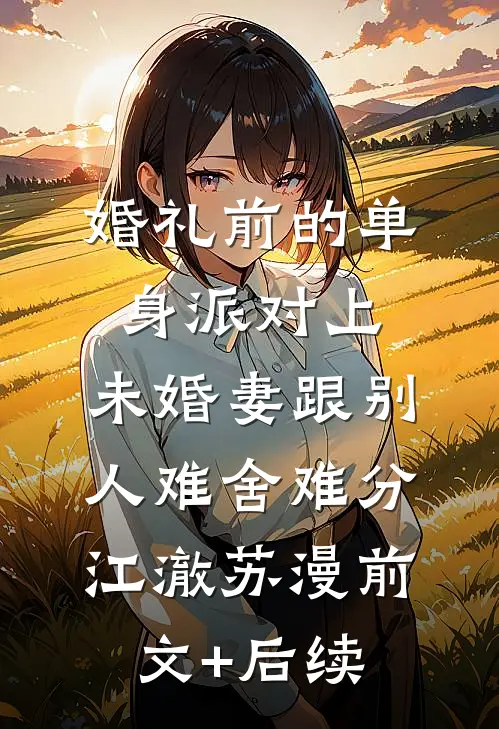 婚礼前的单身派对上，未婚妻跟别人难舍难分江澈苏漫前文+后续