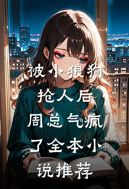 被小狼狗抢人后，周总气疯了全本小说推荐