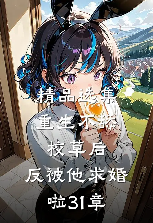 精品选集重生不舔校草后,反被他求婚啦31章