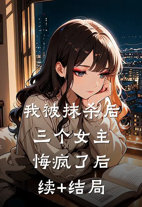 我被抹杀后，三个女主悔疯了后续+结局