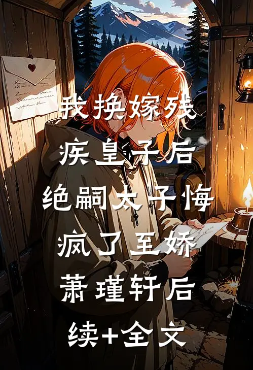 我换嫁残疾皇子后，绝嗣太子悔疯了至娇萧瑾轩后续+全文