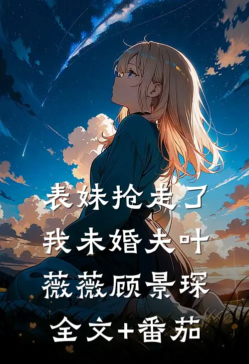 表妹抢走了我未婚夫叶薇薇顾景琛全文+番茄