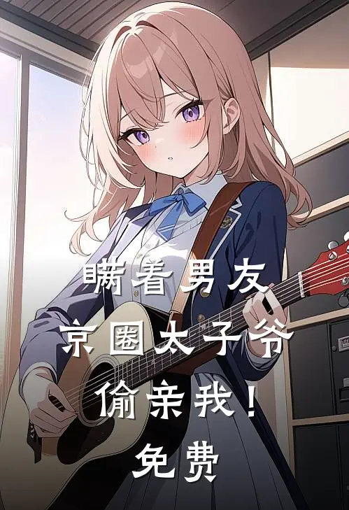 瞒着男友，京圈太子爷偷亲我！免费
