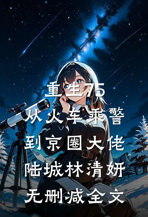 重生75：从火车乘警到京圈大佬陆城林清妍无删减全文