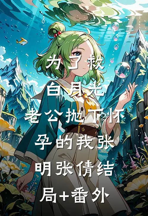 为了救白月光，老公抛下怀孕的我张明张倩结局+番外