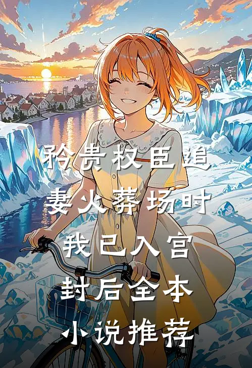 矜贵权臣追妻火葬场时，我已入宫封后全本小说推荐