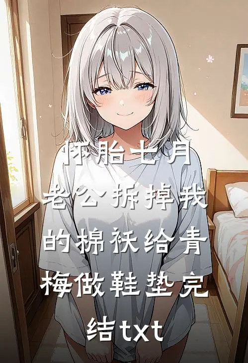 怀胎七月，老公拆掉我的棉袄给青梅做鞋垫完结txt