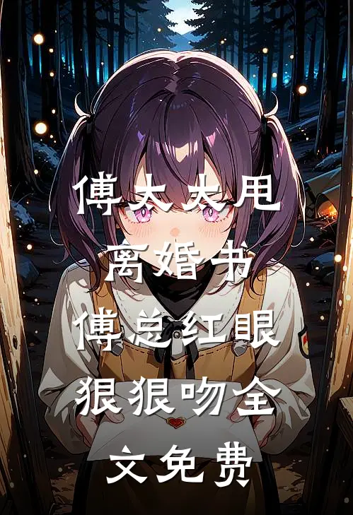傅太太甩离婚书，傅总红眼狠狠吻全文免费