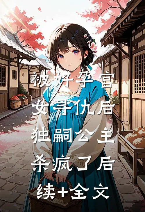 被好孕宫女寻仇后，独嗣公主杀疯了后续+全文