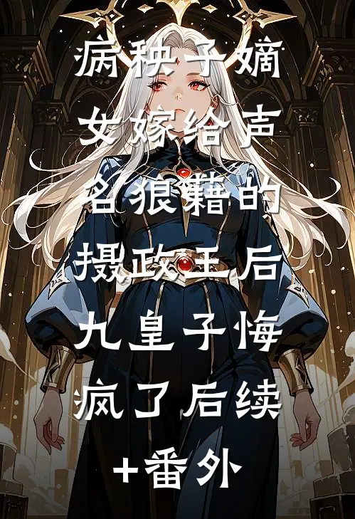 病秧子嫡女嫁给声名狼藉的摄政王后，九皇子悔疯了后续+番外