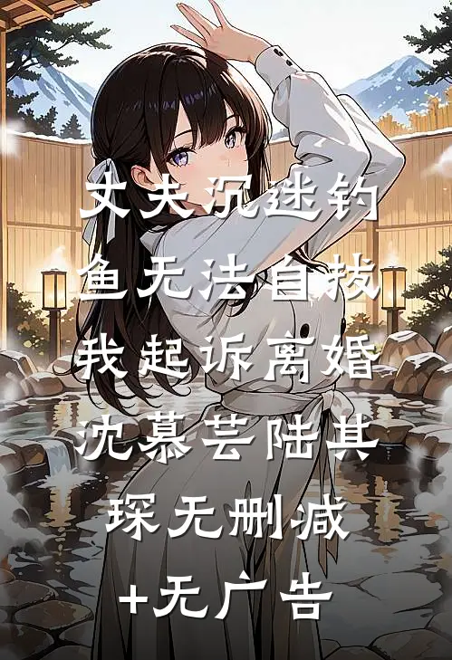 丈夫沉迷钓鱼无法自拔，我起诉离婚沈慕芸陆其琛无删减+无广告