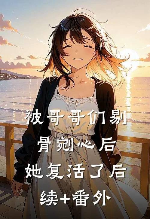 被哥哥们剔骨剜心后，她复活了后续+番外