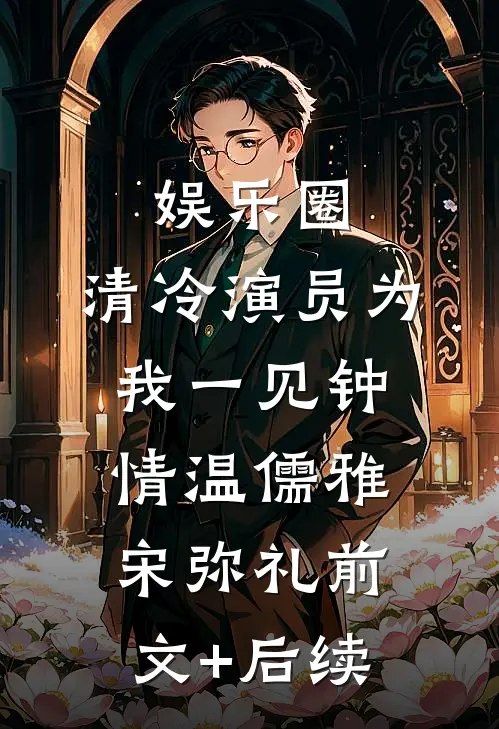 娱乐圈：清冷演员为我一见钟情温儒雅宋弥礼前文+后续