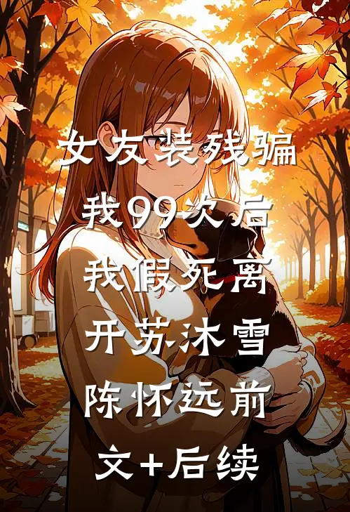 女友装残骗我99次后，我假死离开苏沐雪陈怀远前文+后续