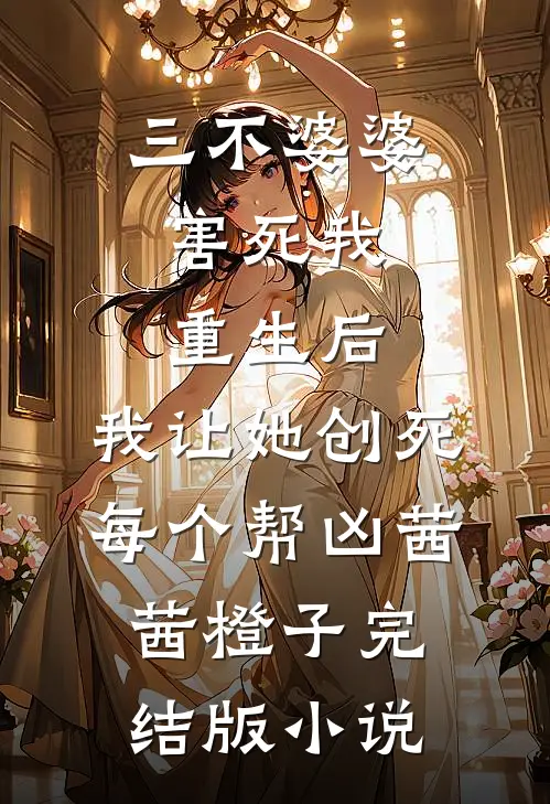三不婆婆害死我，重生后，我让她创死每个帮凶茜茜橙子完结版小说