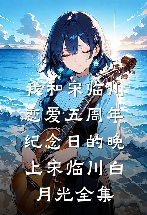 我和宋临川恋爱五周年纪念日的晚上宋临川白月光 全集