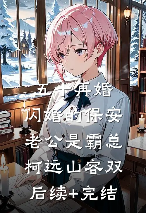 五十再婚，闪婚的保安老公是霸总柯远山容双后续+完结