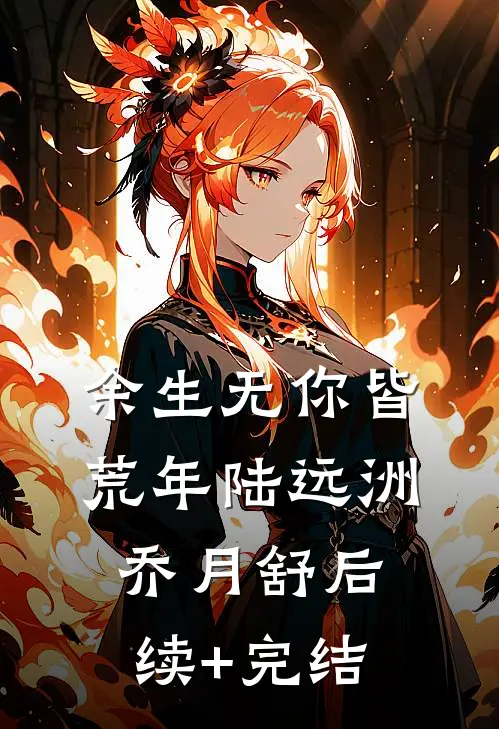 余生无你皆荒年陆远洲乔月舒后续+完结