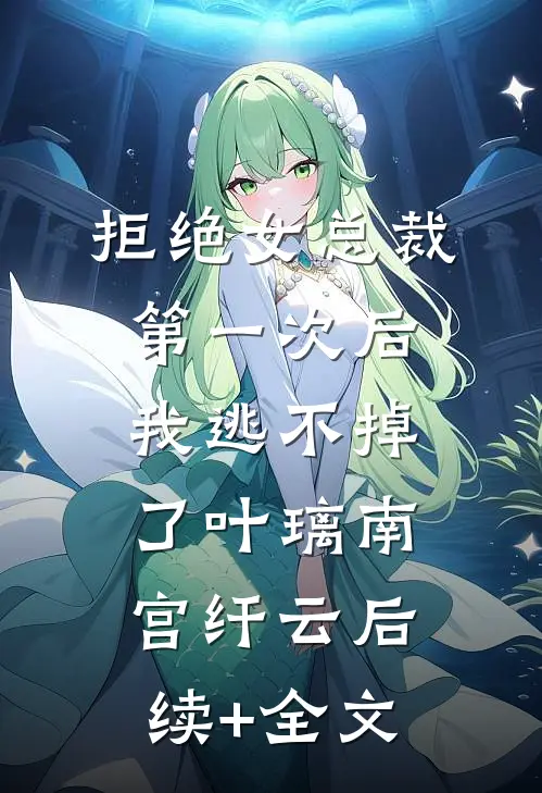 拒绝女总裁第一次后，我逃不掉了叶璃南宫纤云后续+全文