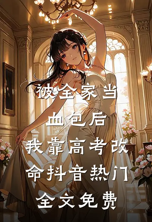 被全家当血包后，我靠高考改命抖音热门全文免费