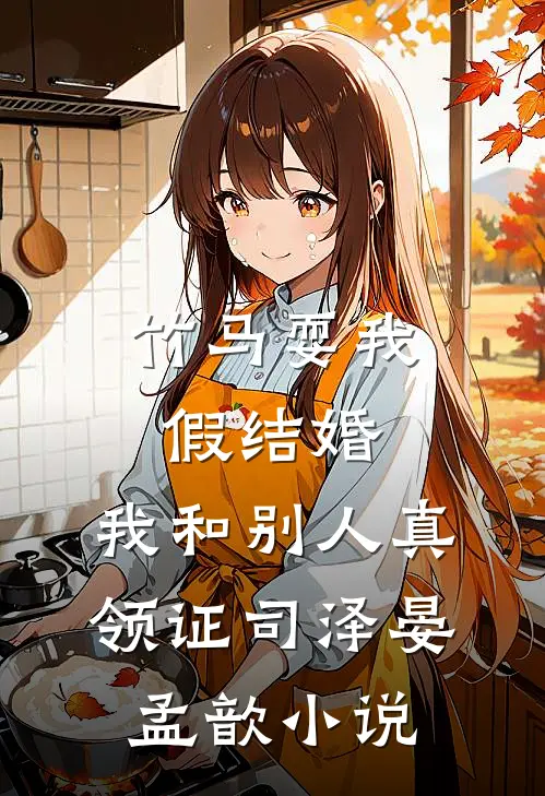 竹马耍我假结婚，我和别人真领证司泽晏孟歆小说