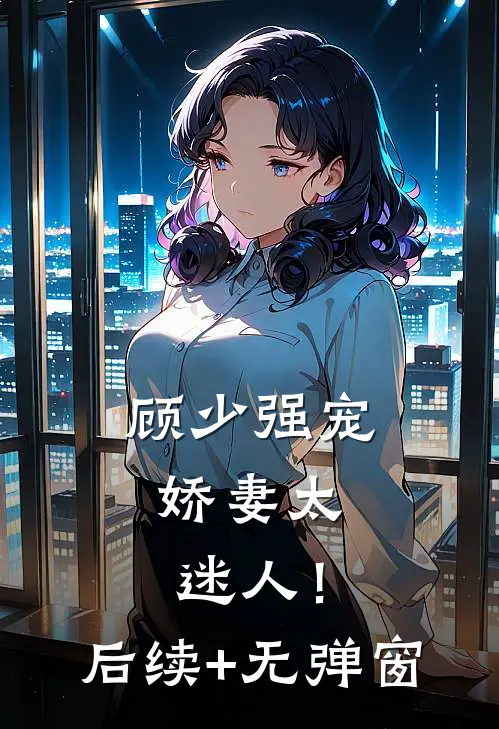 顾少强宠，娇妻太迷人！后续+无弹窗