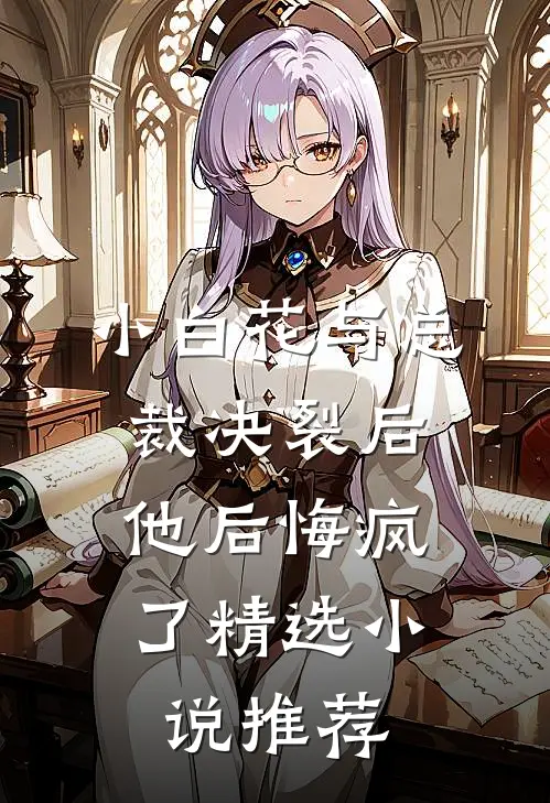 小白花与总裁决裂后,他后悔疯了精选推荐一下