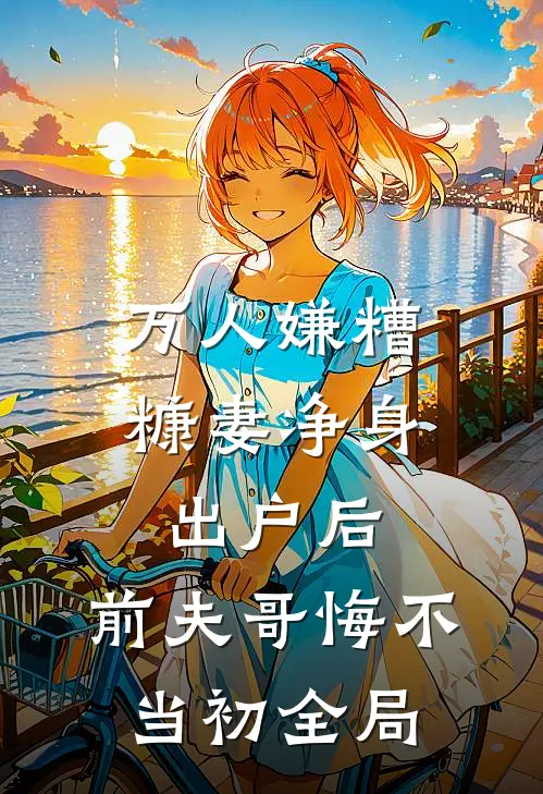 万人嫌糟糠妻净身出户后，前夫哥悔不当初全局