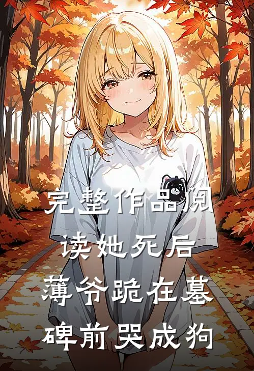 完整作品阅读她死后，薄爷跪在墓碑前哭成狗