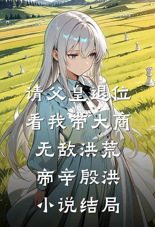 请父皇退位，看我带大商无敌洪荒帝辛殷洪小说结局