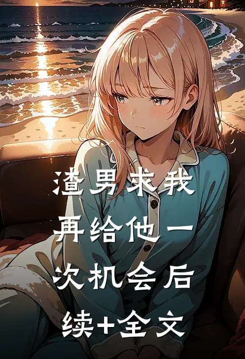 渣男求我再给他一次机会后续+全文