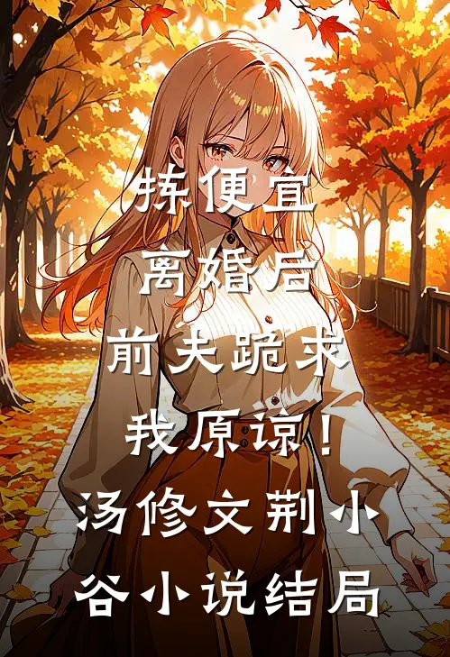 拣便宜离婚后，前夫跪求我原谅！汤修文荆小谷小说结局