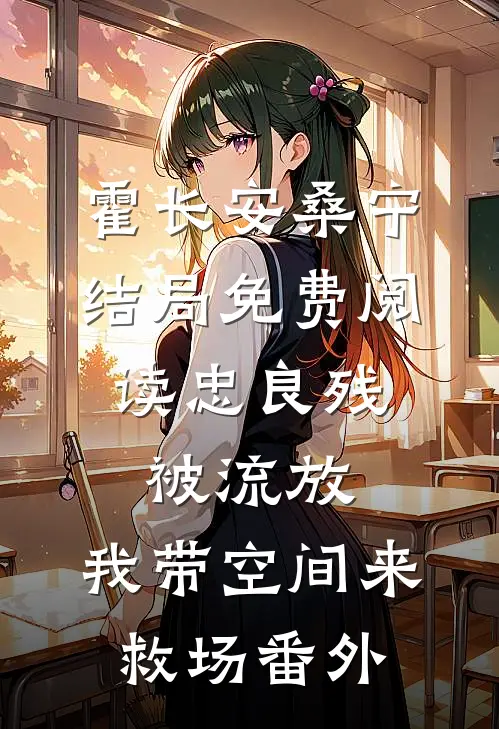 霍长安桑宁结局免费阅读忠良残，被流放，我带空间来救场番外
