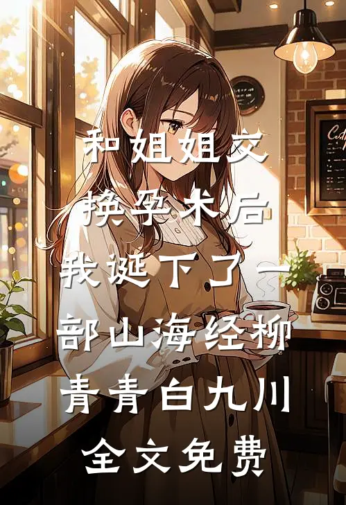 和姐姐交换孕术后 ，我诞下了一部山海经柳青青白九川全文免费