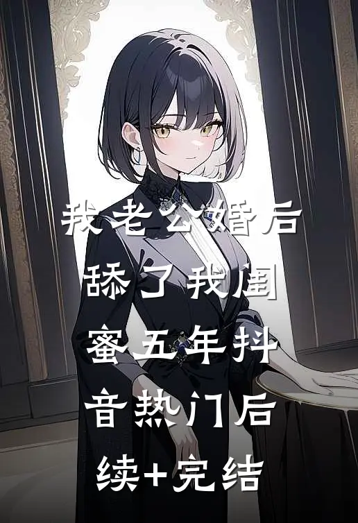我老公婚后舔了我闺蜜五年抖音热门后续+完结