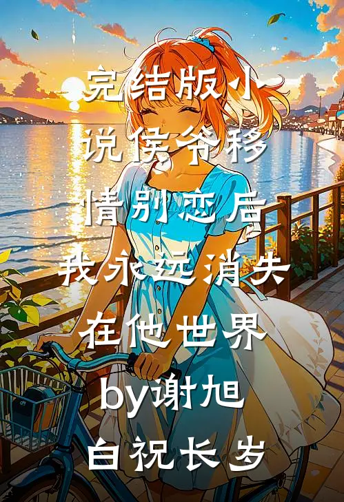 完结版小说侯爷移情别恋后，我永远消失在他世界by谢旭白祝长岁