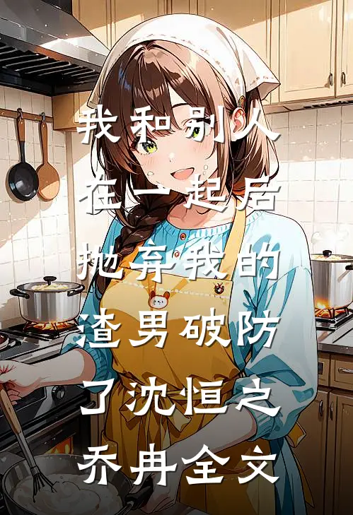 我和别人在一起后，抛弃我的渣男破防了沈恒之乔冉全文