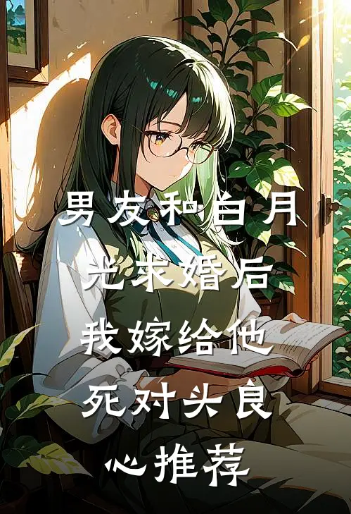 男友和白月光求婚后，我嫁给他死对头良心推荐