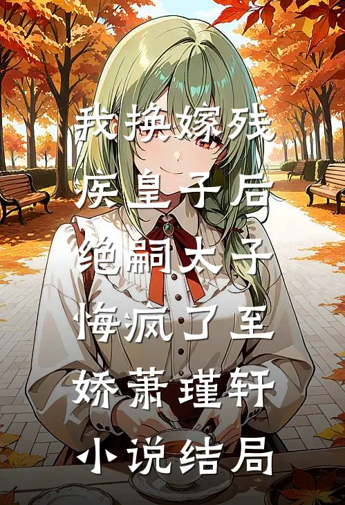 我换嫁残疾皇子后，绝嗣太子悔疯了至娇萧瑾轩小说结局