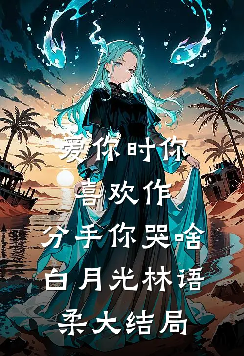爱你时你喜欢作，分手你哭啥白月光林语柔大结局