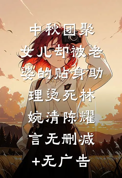 中秋团聚，女儿却被老婆的贴身助理烫死林婉清陈耀言无删减+无广告