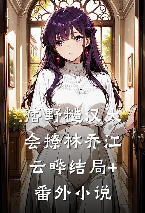 痞野糙汉太会撩林乔江云晔结局+番外小说