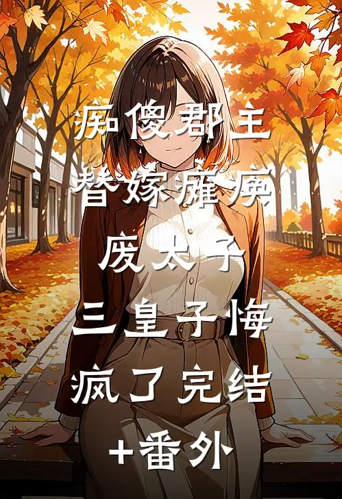 痴傻郡主替嫁瘫痪废太子，三皇子悔疯了完结+番外