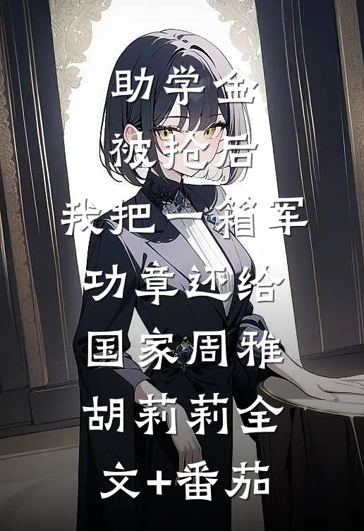 助学金被抢后，我把一箱军功章还给国家周雅胡莉莉全文+番茄
